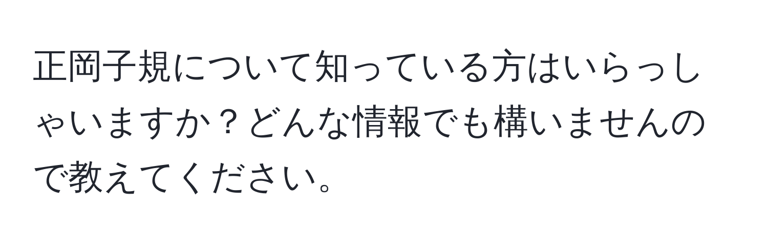 正岡子規について知っている方はいらっしゃいますか？どんな情報でも構いませんので教えてください。