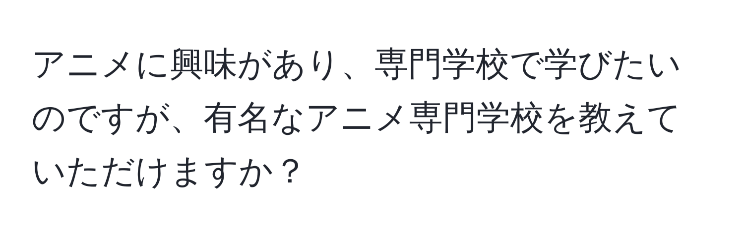 アニメに興味があり、専門学校で学びたいのですが、有名なアニメ専門学校を教えていただけますか？