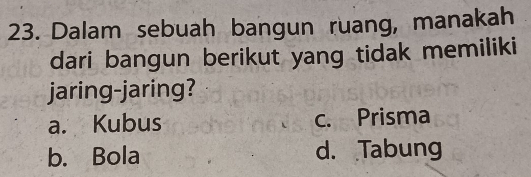 Dalam sebuah bangun ruang, manakah
dari bangun berikut yang tidak memiliki
jaring-jaring?
a. Kubus c. Prisma
b. Bola d. Tabung