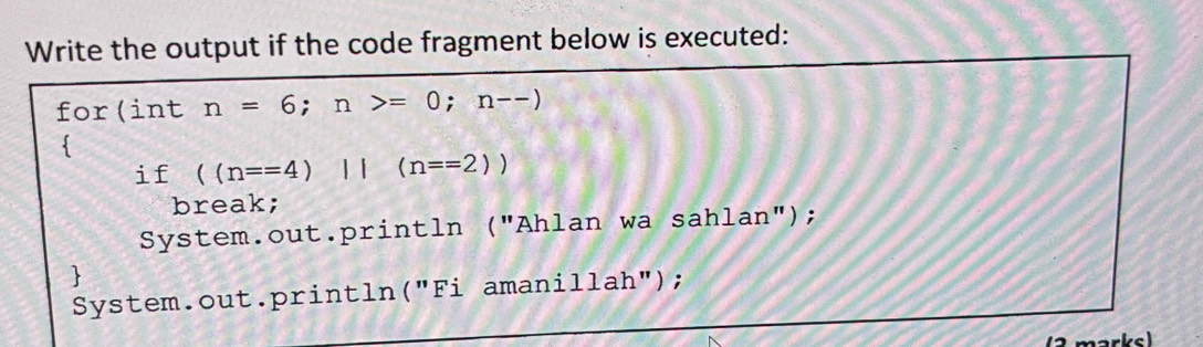 Write the output if the code fragment below is executed:
for(int n=6; n>=0; n--)

if ((n==4)||(n==2))
break;
System.out.println ("Ahlan wa sahlan");

System.out.println("Fi amanillah");