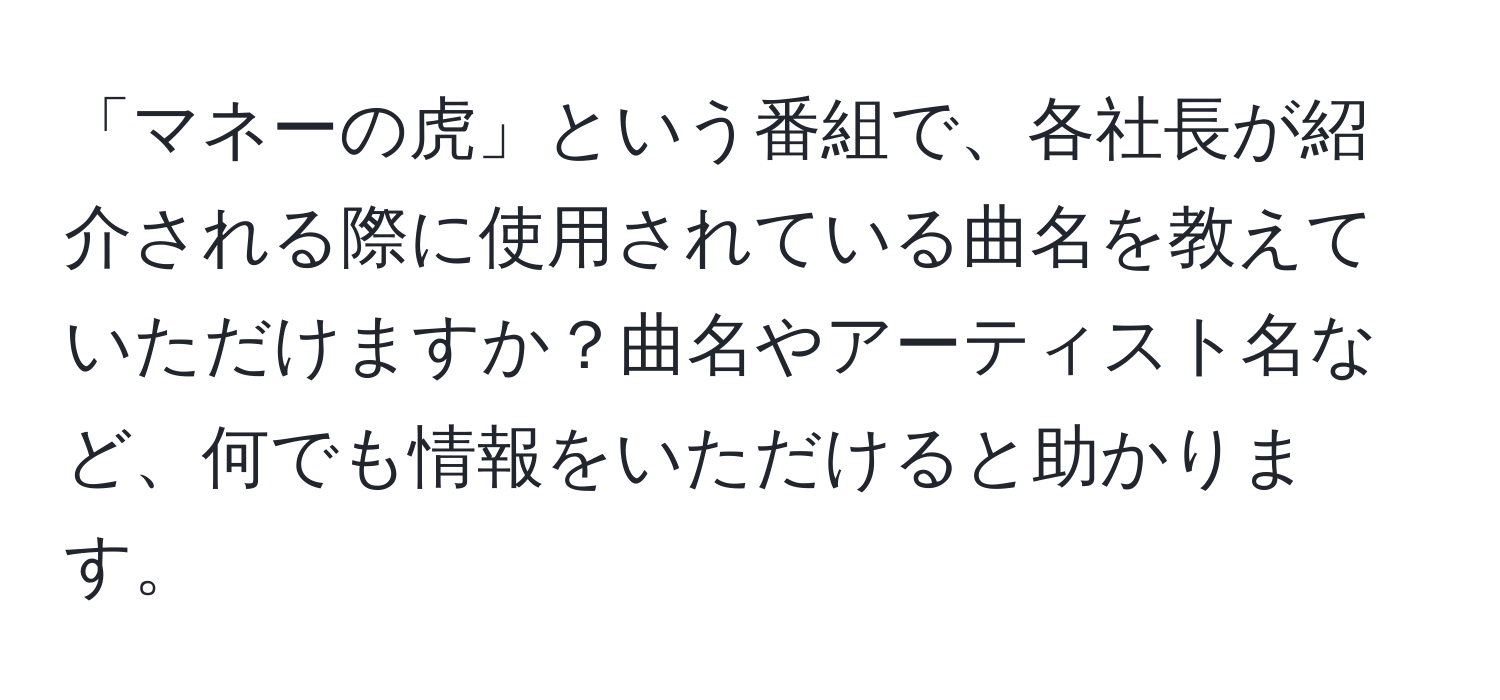 「マネーの虎」という番組で、各社長が紹介される際に使用されている曲名を教えていただけますか？曲名やアーティスト名など、何でも情報をいただけると助かります。