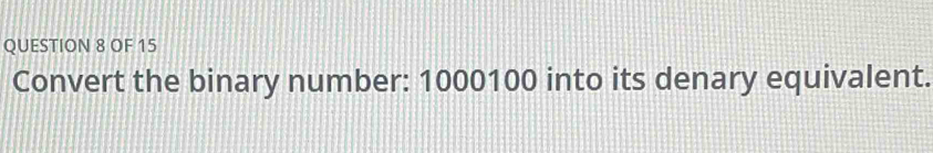 OF 15 
Convert the binary number: 1000100 into its denary equivalent.