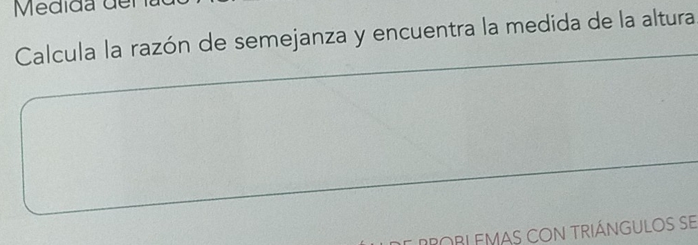 Medida del 
Calcula la razón de semejanza y encuentra la medida de la altura 
POBLEMAS CON TRIÁNGULOS SE