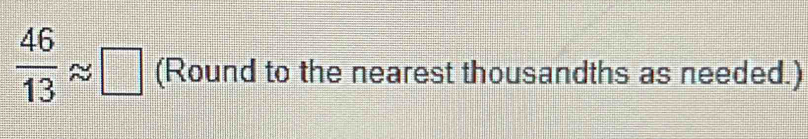  46/13 approx □ (Round to the nearest thousandths as needed.)
