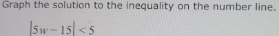 Graph the solution to the inequality on the number line.
|5w-15|<5</tex>