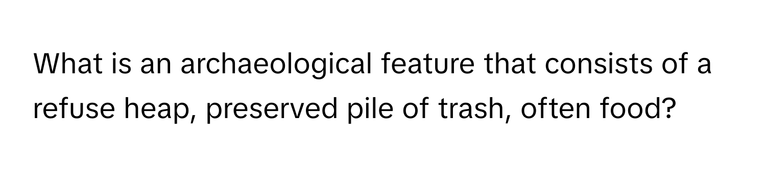 What is an archaeological feature that consists of a refuse heap, preserved pile of trash, often food?