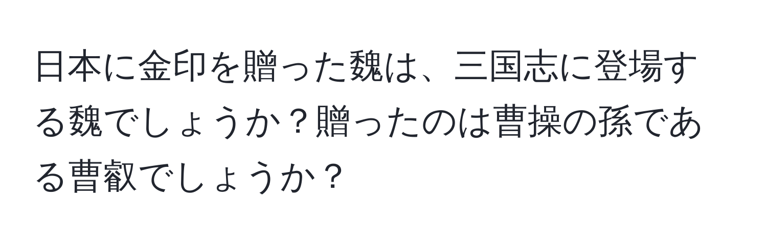 日本に金印を贈った魏は、三国志に登場する魏でしょうか？贈ったのは曹操の孫である曹叡でしょうか？