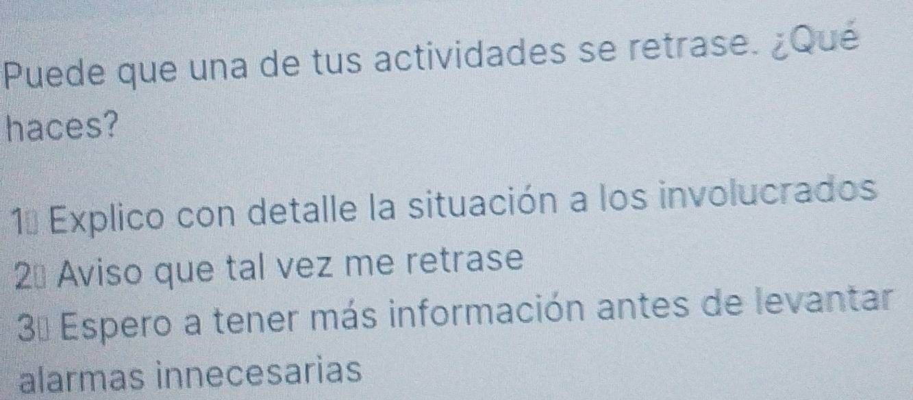 Puede que una de tus actividades se retrase. ¿Qué
haces?
1ª Explico con detalle la situación a los involucrados
2ª Aviso que tal vez me retrase
3ª Espero a tener más información antes de levantar
alarmas innecesarias