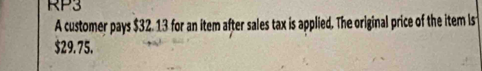 RP3 
A customer pays $32. 13 for an item after sales tax is applied. The original price of the item Is
$29.75.