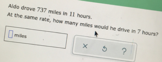 Aldo drove 737 miles in 11 hours.
At the same rate, how many miles would he drive in 7 hours?
x
?