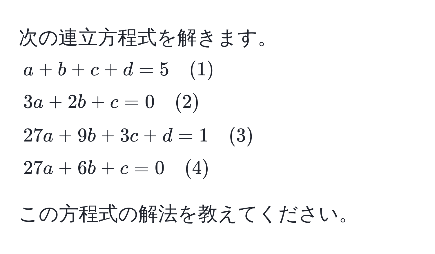 次の連立方程式を解きます。  
$a + b + c + d = 5 quad (1)$  
$3a + 2b + c = 0 quad (2)$  
$27a + 9b + 3c + d = 1 quad (3)$  
$27a + 6b + c = 0 quad (4)$  

この方程式の解法を教えてください。