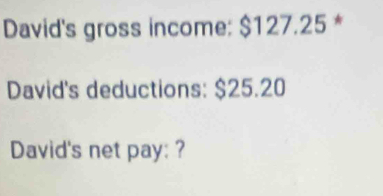 David's gross income: $127.25 * 
David's deductions: $25.20
David's net pay: ?