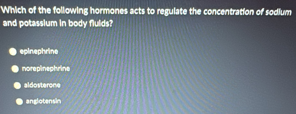 Which of the following hormones acts to regulate the concentration of sodium
and potassium in body fluids?
epinephrine
norepinephrine
aldosterone
angiotensin