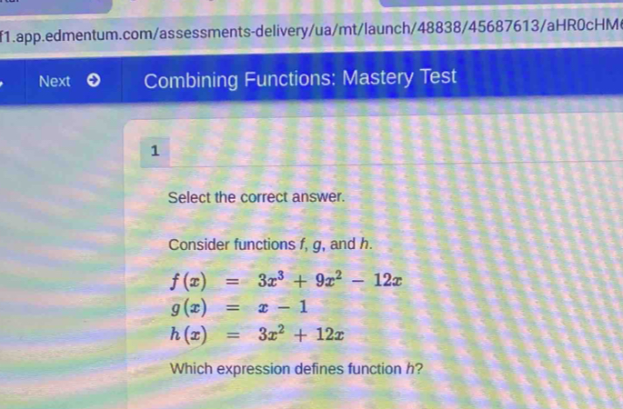 HMe
Next Combining Functions: Mastery Test
1
Select the correct answer.
Consider functions f, g, and h.
f(x)=3x^3+9x^2-12x
g(x)=x-1
h(x)=3x^2+12x
Which expression defines function h?