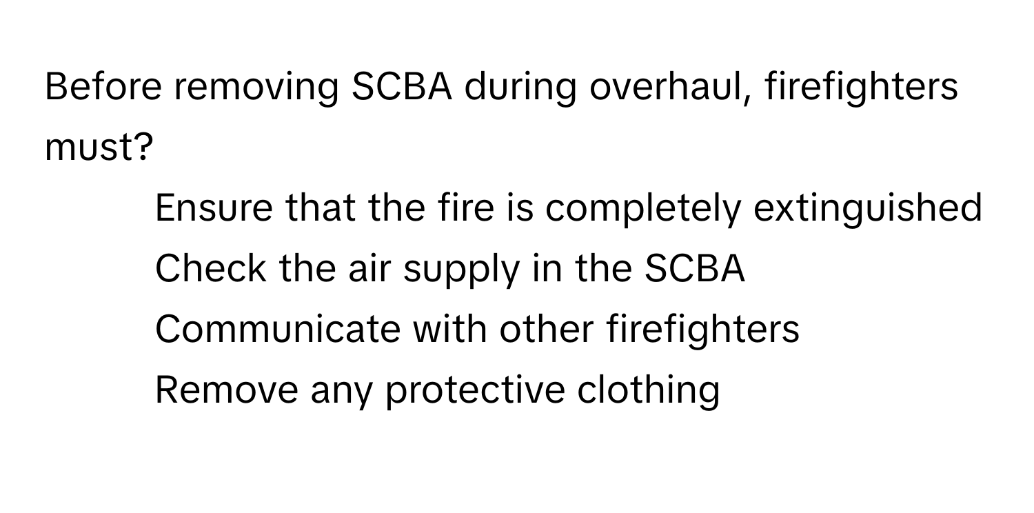 Before removing SCBA during overhaul, firefighters must?

1) Ensure that the fire is completely extinguished 
2) Check the air supply in the SCBA 
3) Communicate with other firefighters 
4) Remove any protective clothing