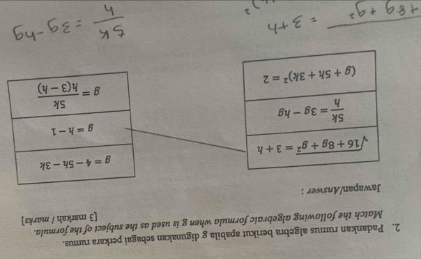 Padankan rumus algebra berikut apabila g digunakan sebagai perkara rumus.
Match the following algebraic formula when g is used as the subject of the formula.
[3 markah / marks]
Jawapan/Answer :