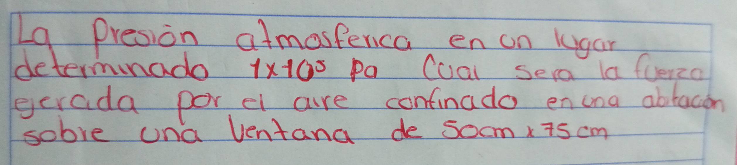 Lg Presion atmostenca, en on lugar 
determinado 1* 10^5 Pa Coal sera laferza 
gerada por el are confinado encoa abtacon 
sobve ona ventana de 50cm* 75cm