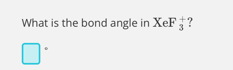 What is the bond angle in XeF_3^(+ ?
□ ^circ)