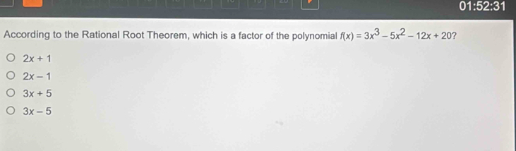 01:52:31 
According to the Rational Root Theorem, which is a factor of the polynomial f(x)=3x^3-5x^2-12x+20 ?
2x+1
2x-1
3x+5
3x-5