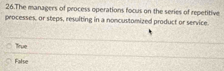 The managers of process operations focus on the series of repetitive
processes, or steps, resulting in a noncustomized product or service.
True
False