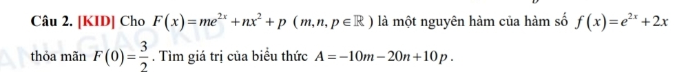 [KID] Cho F(x)=me^(2x)+nx^2+p(m,n,p∈ R) là một nguyên hàm của hàm số f(x)=e^(2x)+2x
thỏa mãn F(0)= 3/2 . Tìm giá trị của biểu thức A=-10m-20n+10p.