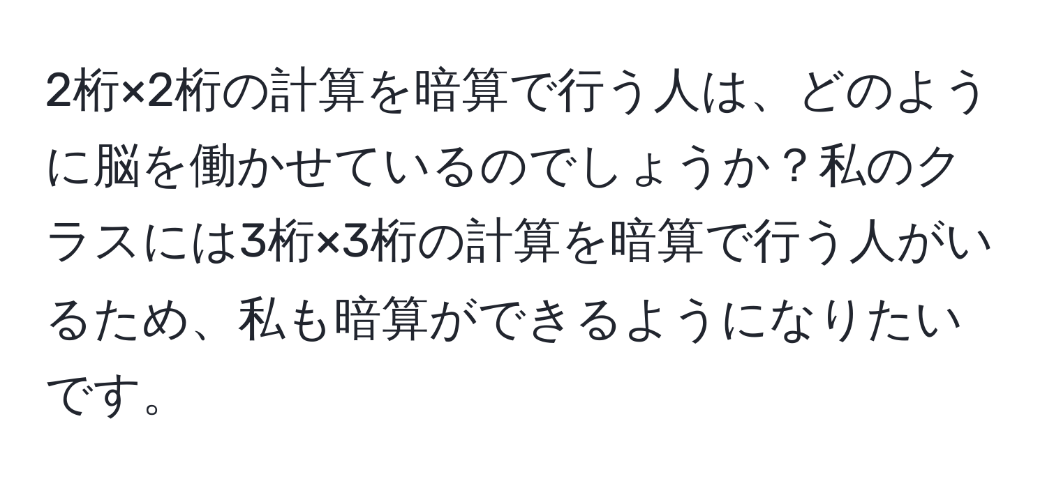 2桁×2桁の計算を暗算で行う人は、どのように脳を働かせているのでしょうか？私のクラスには3桁×3桁の計算を暗算で行う人がいるため、私も暗算ができるようになりたいです。