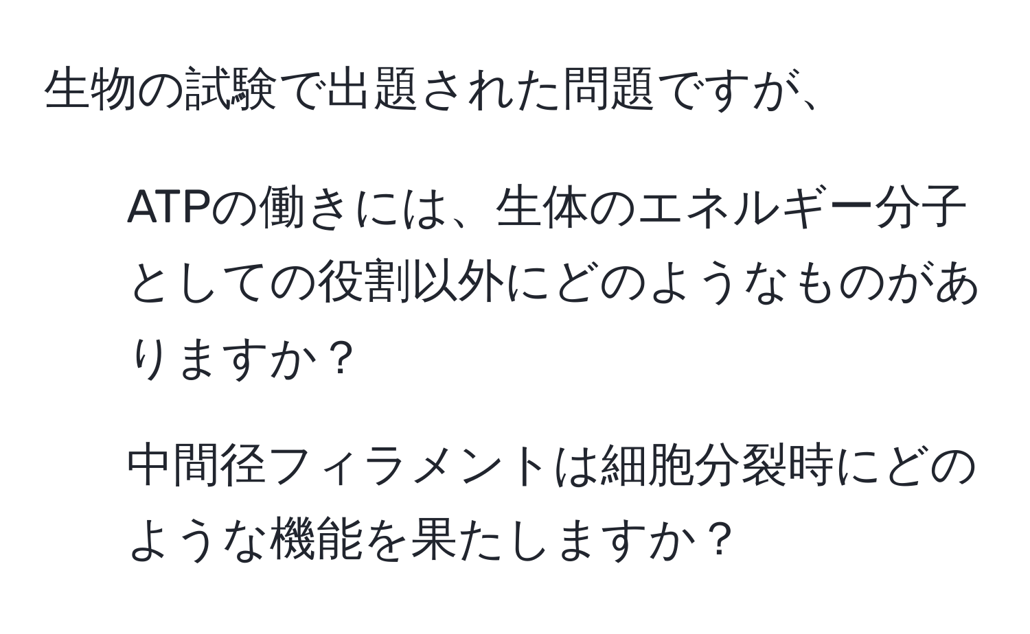 生物の試験で出題された問題ですが、  
1) ATPの働きには、生体のエネルギー分子としての役割以外にどのようなものがありますか？  
2) 中間径フィラメントは細胞分裂時にどのような機能を果たしますか？