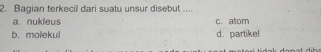 Bagian terkecil dari suatu unsur disebut ....
a. nukleus c. atom
b. molekul dpartikel