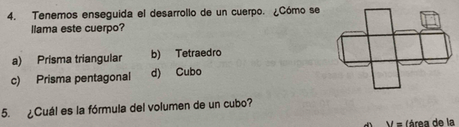 Tenemos enseguida el desarrollo de un cuerpo. ¿Cómo se
llama este cuerpo?
a) Prisma triangular b) Tetraedro
c) Prisma pentagonal d) Cubo
5. ¿Cuál es la fórmula del volumen de un cubo?
V= (área de la