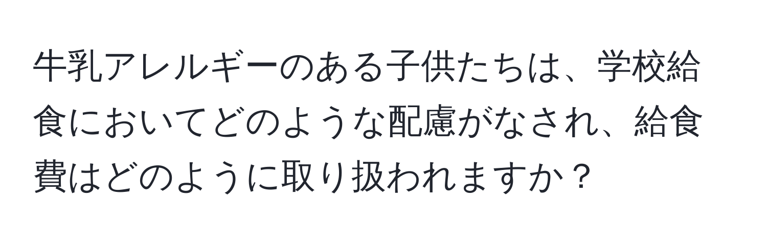 牛乳アレルギーのある子供たちは、学校給食においてどのような配慮がなされ、給食費はどのように取り扱われますか？