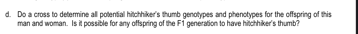 Do a cross to determine all potential hitchhiker's thumb genotypes and phenotypes for the offspring of this 
man and woman. Is it possible for any offspring of the F1 generation to have hitchhiker's thumb?