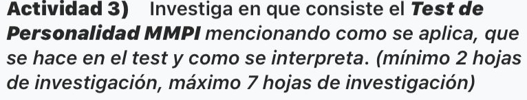 Actividad 3) Investiga en que consiste el Test de 
Personalidad MMPI mencionando como se aplica, que 
se hace en el test y como se interpreta. (mínimo 2 hojas 
de investigación, máximo 7 hojas de investigación)