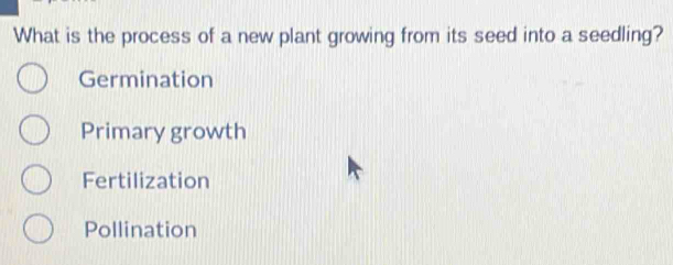 What is the process of a new plant growing from its seed into a seedling?
Germination
Primary growth
Fertilization
Pollination