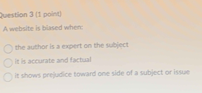 A website is biased when:
the author is a expert on the subject
it is accurate and factual
it shows prejudice toward one side of a subject or issue