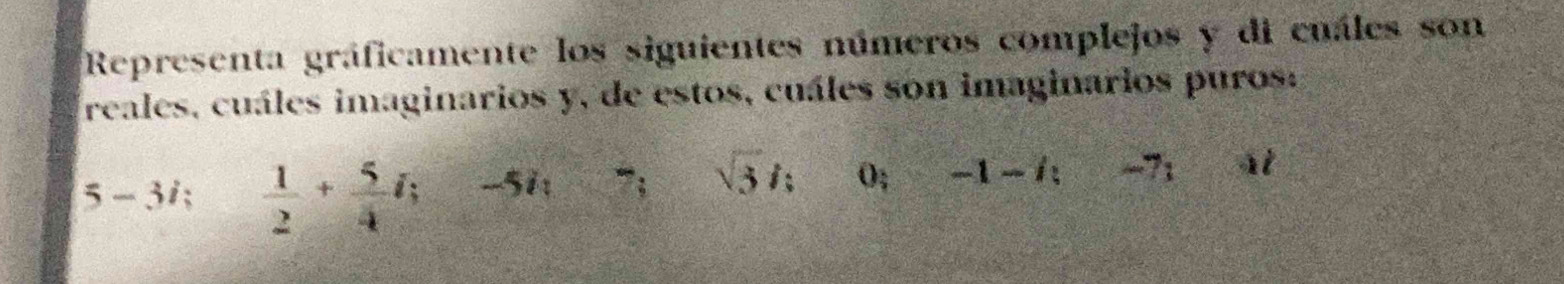 Representa gráficamente los siguientes números complejos y di cuáles son 
reales, cuáles imaginarios y, de estos, cuáles son imaginarios puros:
5-3i;  1/2 + 5/4 i; -5i : ”; sqrt(3)i; 0; -1 -1 -7; at