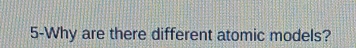 5-Why are there different atomic models?