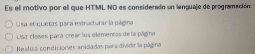 Es el motivo por el que HTML NO es considerado un lenguaje de programación:
Usa etiquetas para estructurar la página
Usa clases para crear los elementos de la página
Realiza condiciones anidadas para dividir la página