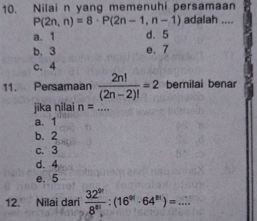 Nilai n yang memenuhi persamaan
P(2n,n)=8· P(2n-1,n-1) adalah ....
a. 1 d. 5
b. 3 e. 7
c. 4
11. Persamaan  2n!/(2n-2)! =2 bernilai benar
jika nilai n= _
a. 1
b. 2
c. 3
d. 4
e. 5
12. Nilai dari  32^(9!)/8^(8!) :(16^(9!)· 64^(8!))= _  ...