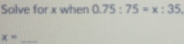 Solve for x when 0.75:75=x:35. 
_ x=