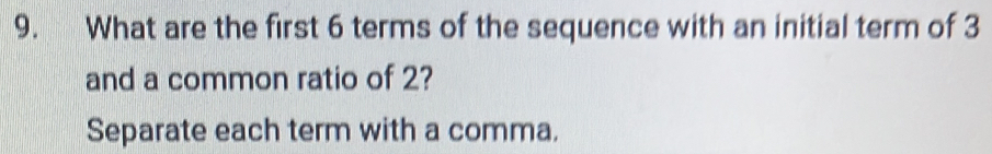 What are the first 6 terms of the sequence with an initial term of 3
and a common ratio of 2? 
Separate each term with a comma.