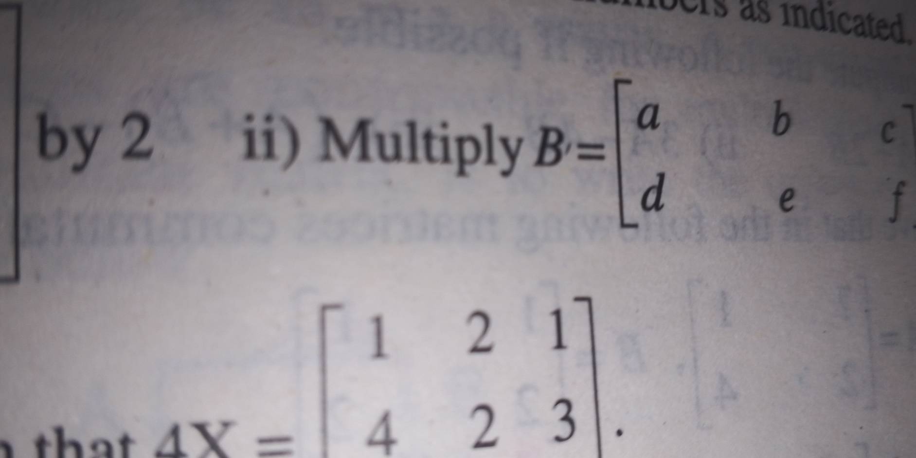 ers as indicated .
by 2 ii) Multiply B=beginbmatrix a&b&c d&e&fendbmatrix
that
AX=beginbmatrix 1&2&1 4&2&3endbmatrix.