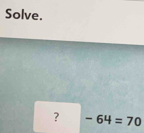 Solve. 
? -64=70