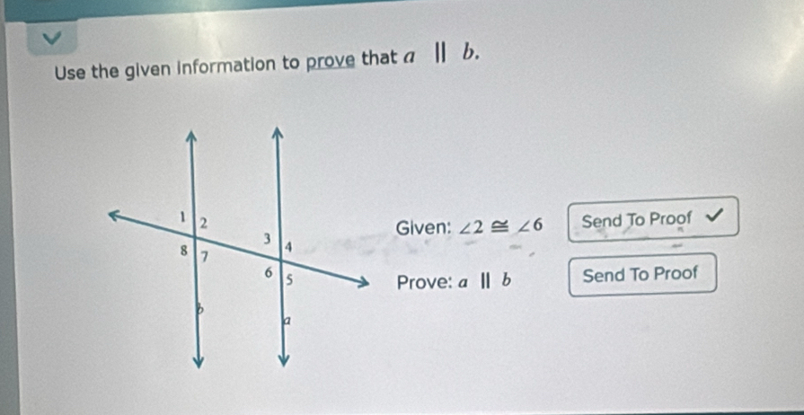 Use the given information to prove that a||b. 
Send To Proof 
Given: ∠ 2≌ ∠ 6
Prove: a||b Send To Proof