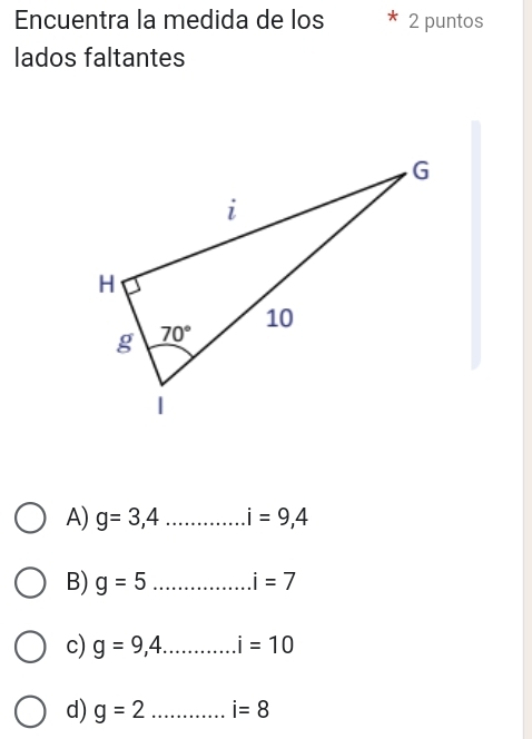 Encuentra la medida de los 2 puntos
lados faltantes
A) g=3,4 _ i=9,4
B) g=5 _ i=7
c) g=9,4 _.i=10
d) g=2 _ i=8