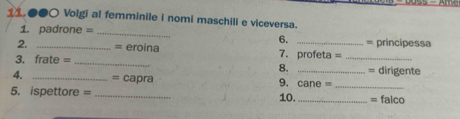 = boss - Am 
11.●●○ Volgi al femminile i nomi maschili e viceversa. 
1. padrone = _= principessa 
6. 
2. _= eroina 7. profeta = 
3. frate = ___= dirigente 
8. 
4. _= capra 9. cane =_ 
5. ispettore = _10._ = falco