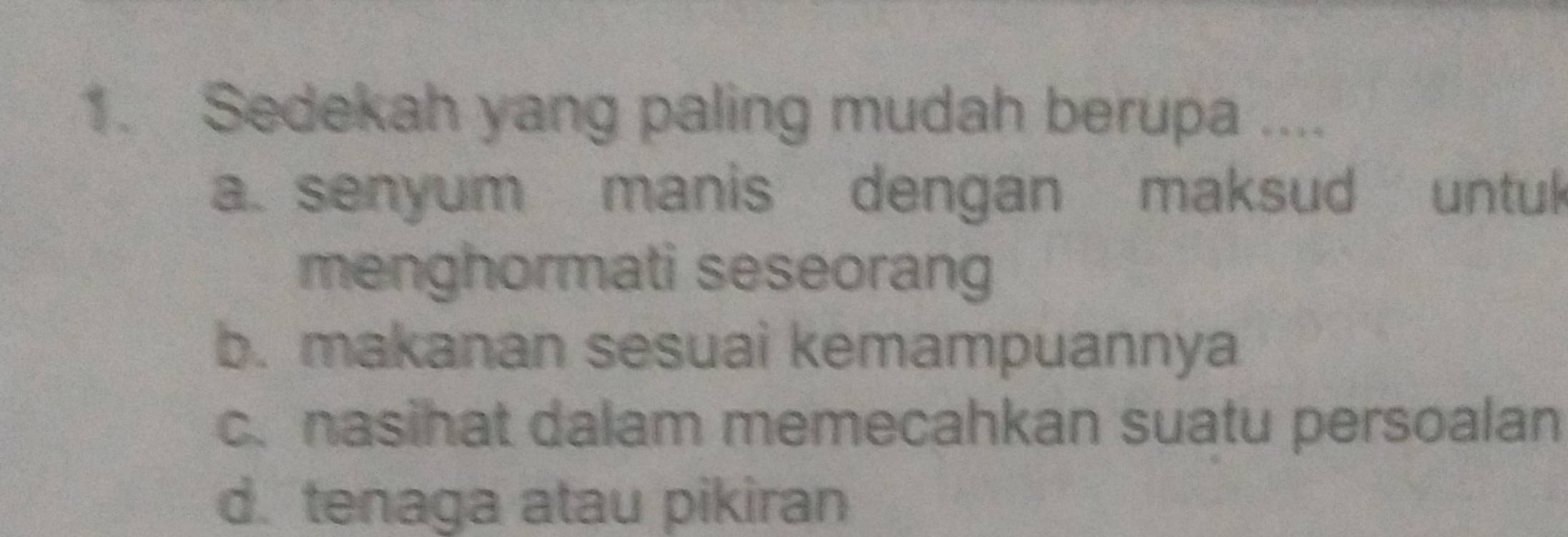 Sedekah yang paling mudah berupa ....
a. senyum manis dengan maksud untul
menghormati seseorang
b. makanan sesuai kemampuannya
c. nasihat dalam memecahkan suatu persoalan
d. tenaga atau pikiran