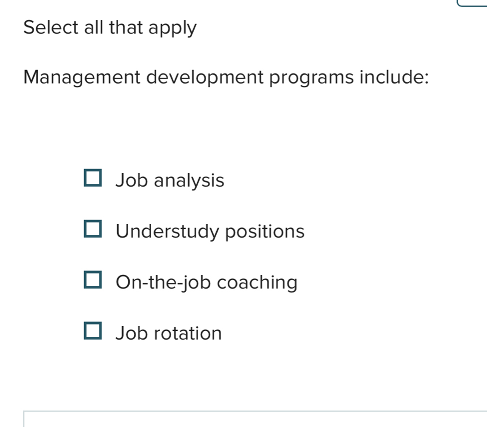 Select all that apply
Management development programs include:
Job analysis
Understudy positions
On-the-job coaching
Job rotation