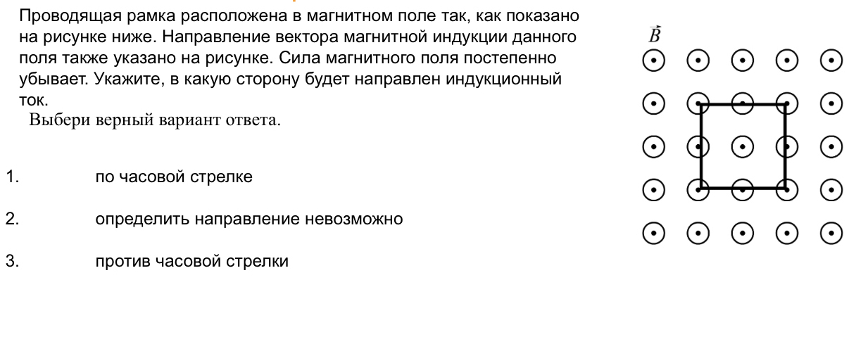 ΠроοвΒοдяшιая рамка расπоложена в магниτномαπоле τак, какπоказано 
на рисунке ниже. Налравление вектора магнитной индукции данного B 
лоля также указано на рисунке. Сила магнитного πоля πостеленно 
убывает. Укажите, в какую сторону будет наπравлен индукционный 
TOK. 
Выбери верный вариант ответа. 
1. по часовой стрелке 
2. олределить налравление невозможно 
3. лротив часовой стрелки