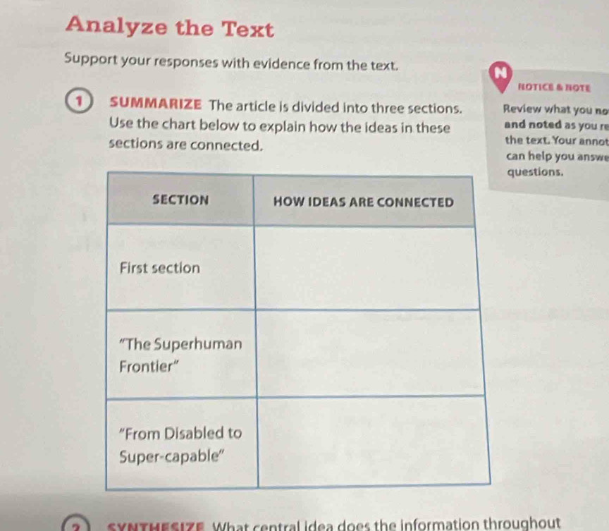 Analyze the Text 
Support your responses with evidence from the text. 
N 
NOTICE & NOTE 
1) SUMMARIZE The article is divided into three sections. Review what you no 
Use the chart below to explain how the ideas in these and noted as you re 
sections are connected. 
the text. Your annot 
can help you answ 
uestions. 
SYNTHESIZE What central idea does the information throughout