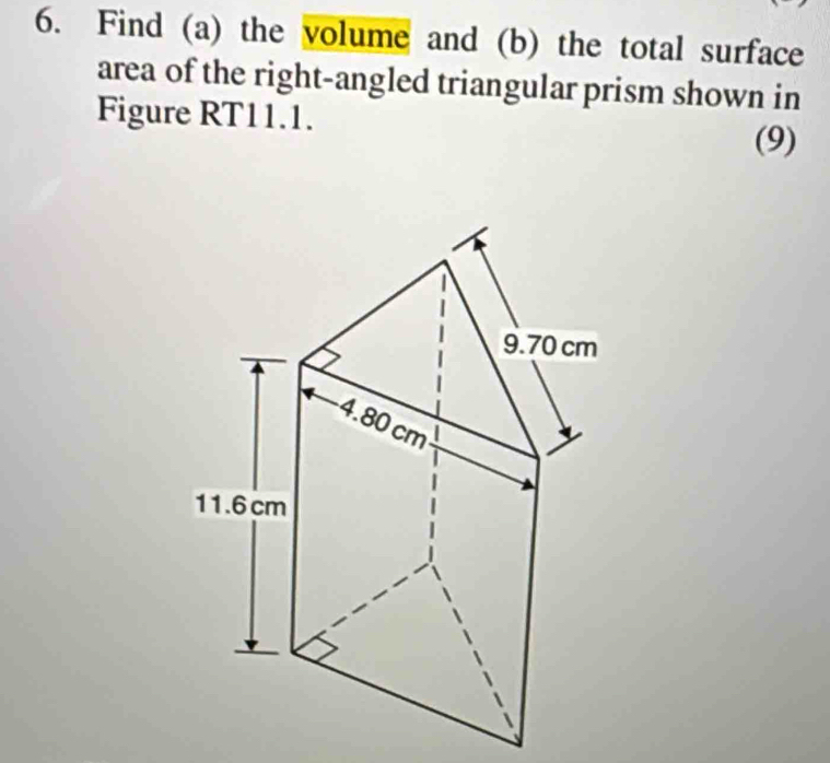 Find (a) the volume and (b) the total surface 
area of the right-angled triangular prism shown in 
Figure RT11.1. 
(9)